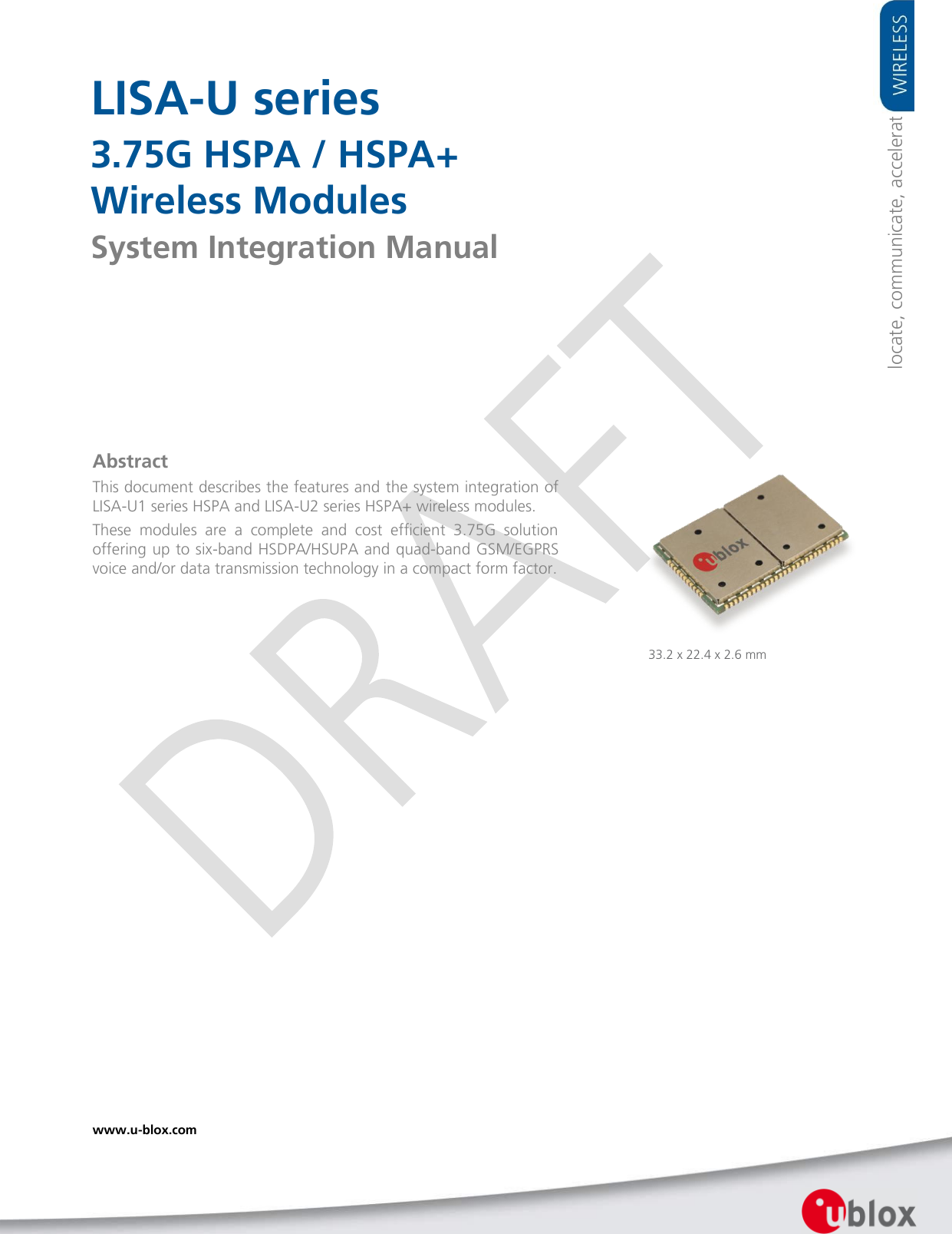    LISA-U series 3.75G HSPA / HSPA+ Wireless Modules System Integration Manual                Abstract This document describes the features and the system integration of LISA-U1 series HSPA and LISA-U2 series HSPA+ wireless modules. These  modules  are  a  complete  and  cost  efficient  3.75G  solution offering up to six-band HSDPA/HSUPA and quad-band GSM/EGPRS voice and/or data transmission technology in a compact form factor.  locate, communicate, accelerate 33.2 x 22.4 x 2.6 mm www.u-blox.com   