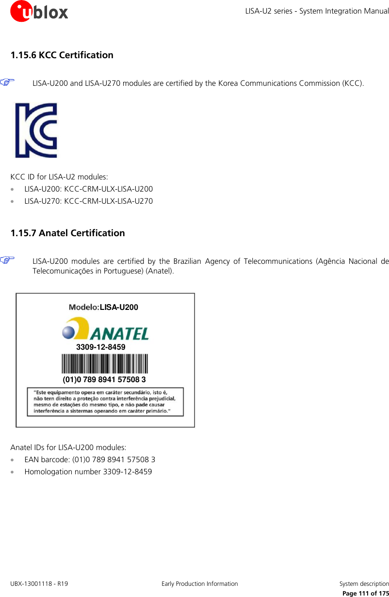 LISA-U2 series - System Integration Manual UBX-13001118 - R19  Early Production Information  System description      Page 111 of 175 1.15.6 KCC Certification   LISA-U200 and LISA-U270 modules are certified by the Korea Communications Commission (KCC).    KCC ID for LISA-U2 modules:  LISA-U200: KCC-CRM-ULX-LISA-U200  LISA-U270: KCC-CRM-ULX-LISA-U270  1.15.7 Anatel Certification   LISA-U200  modules  are  certified  by  the  Brazilian  Agency  of  Telecommunications  (Agência  Nacional  de Telecomunicações in Portuguese) (Anatel).  LISA-U200(01)0 789 8941 57508 33309-12-8459  Anatel IDs for LISA-U200 modules:  EAN barcode: (01)0 789 8941 57508 3  Homologation number 3309-12-8459  