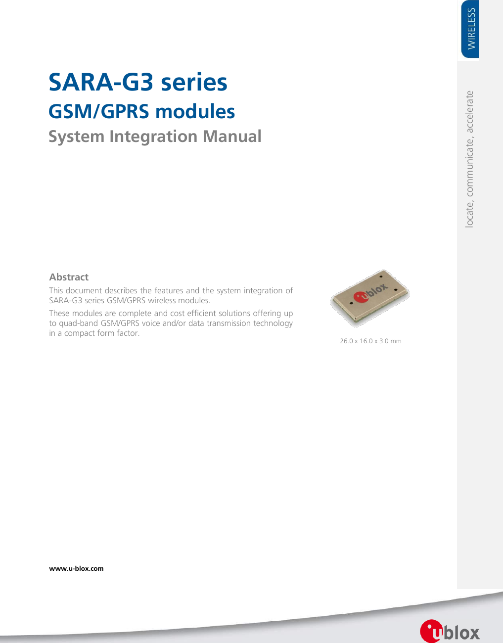     SARA-G3 series GSM/GPRS modules System Integration Manual                   Abstract This document describes the features and the system integration of SARA-G3 series GSM/GPRS wireless modules. These modules are complete and cost efficient solutions offering up to quad-band GSM/GPRS voice and/or data transmission technology in a compact form factor.  www.u-blox.com   26.0 x 16.0 x 3.0 mm locate, communicate, accelerate 