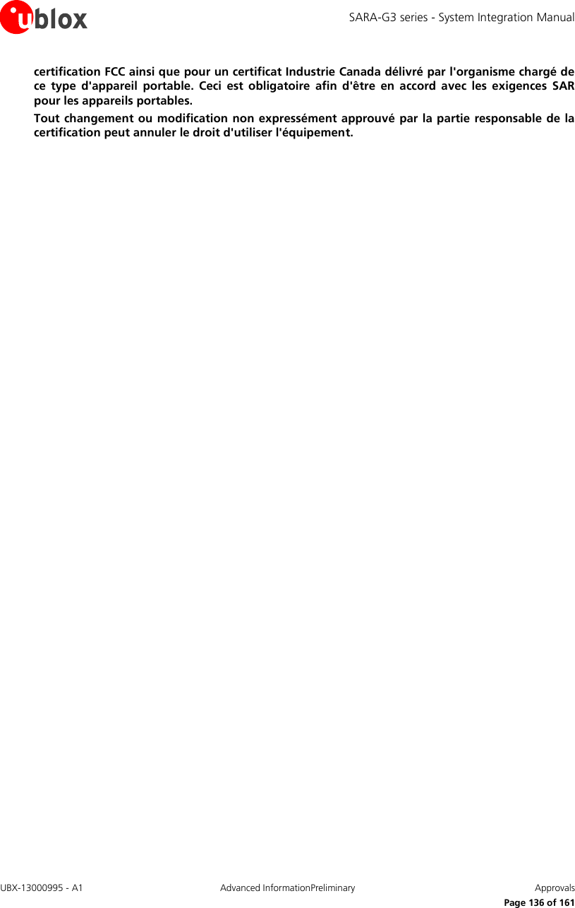SARA-G3 series - System Integration Manual UBX-13000995 - A1  Advanced InformationPreliminary  Approvals     Page 136 of 161 certification FCC ainsi que pour un certificat Industrie Canada délivré par l&apos;organisme chargé de ce  type  d&apos;appareil  portable.  Ceci  est  obligatoire  afin  d&apos;être  en  accord  avec  les  exigences  SAR pour les appareils portables. Tout changement ou modification non expressément approuvé par la partie responsable de la certification peut annuler le droit d&apos;utiliser l&apos;équipement.  