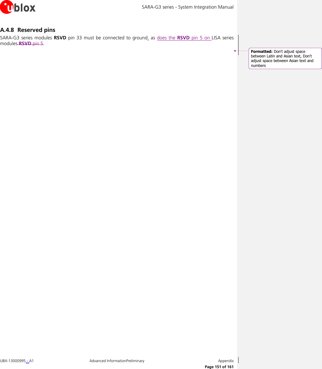 SARA-G3 series - System Integration Manual UBX-13000995 - A1  Advanced InformationPreliminary  Appendix      Page 151 of 161 A.4.8 Reserved pins SARA-G3  series modules  RSVD pin 33 must  be connected to ground, as does the  RSVD  pin 5  on  LISA  series modules RSVD pin 5.  Formatted: Don&apos;t adjust spacebetween Latin and Asian text, Don&apos;tadjust space between Asian text andnumbers