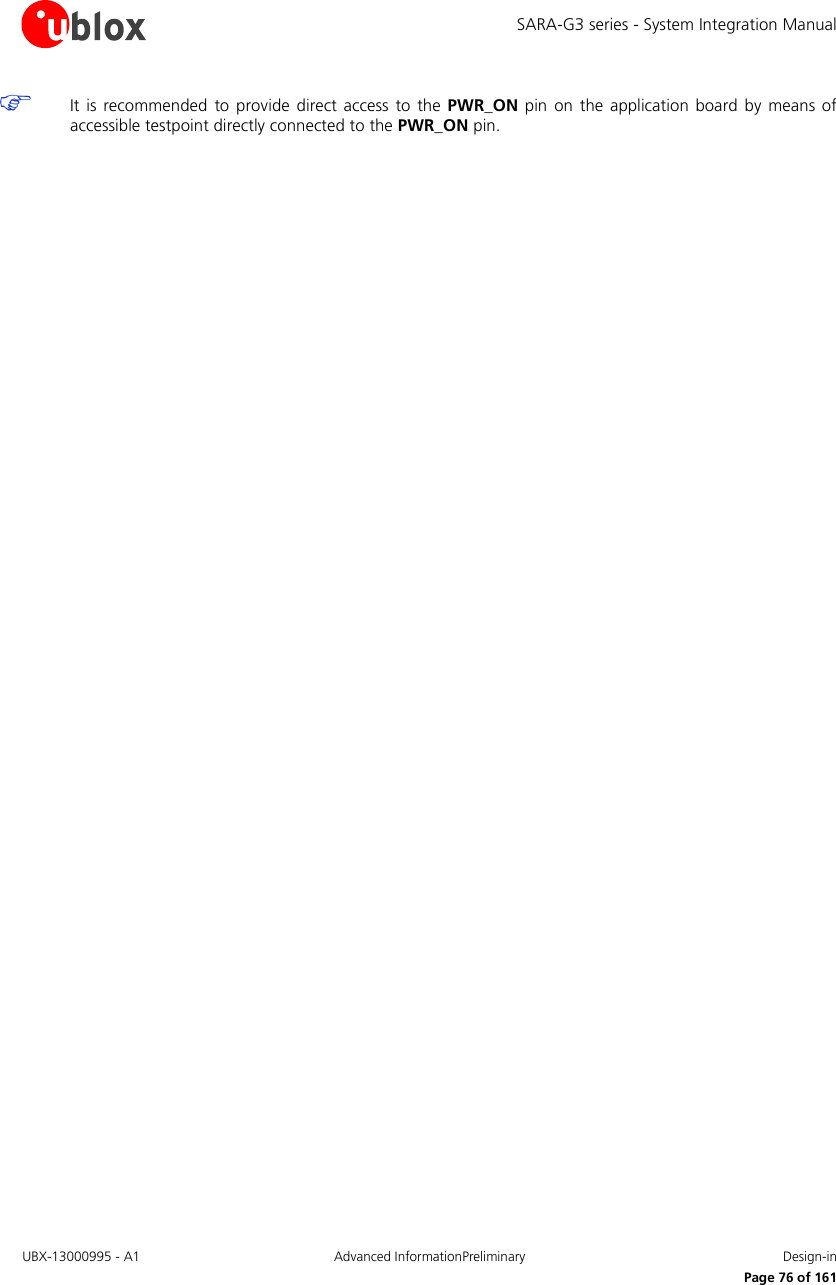 SARA-G3 series - System Integration Manual UBX-13000995 - A1  Advanced InformationPreliminary  Design-in     Page 76 of 161  It  is recommended  to  provide direct  access  to  the PWR_ON pin on  the  application board  by  means of accessible testpoint directly connected to the PWR_ON pin.  