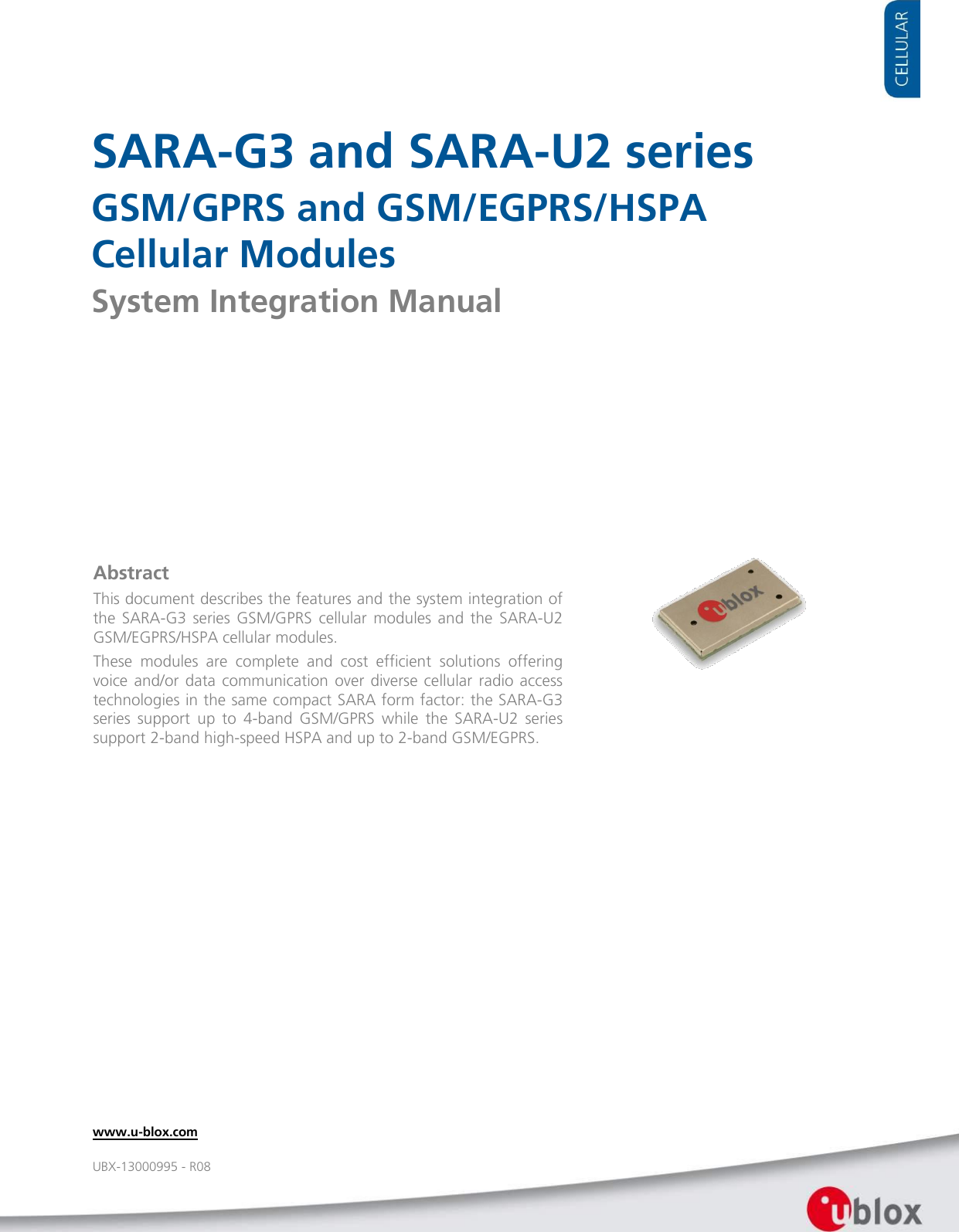     SARA-G3 and SARA-U2 series GSM/GPRS and GSM/EGPRS/HSPA  Cellular Modules System Integration Manual                   Abstract This document describes the features and the system integration of the  SARA-G3  series  GSM/GPRS  cellular  modules and  the  SARA-U2 GSM/EGPRS/HSPA cellular modules. These  modules  are  complete  and  cost  efficient  solutions  offering voice and/or data communication  over diverse  cellular  radio access technologies in the same compact SARA form factor: the SARA-G3 series  support  up  to  4-band  GSM/GPRS  while  the  SARA-U2  series support 2-band high-speed HSPA and up to 2-band GSM/EGPRS.  www.u-blox.com UBX-13000995 - R08 