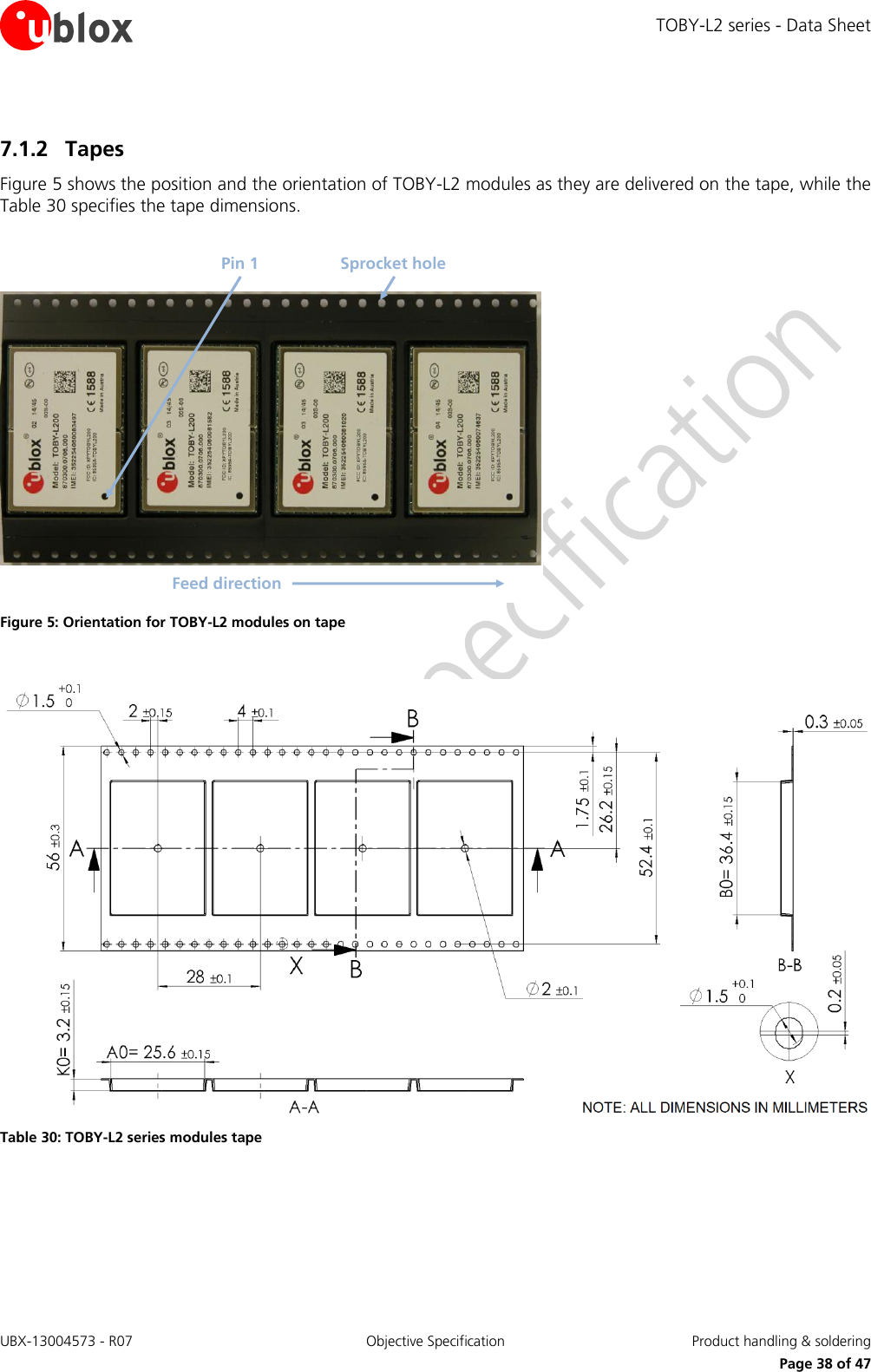 TOBY-L2 series - Data Sheet UBX-13004573 - R07  Objective Specification  Product handling &amp; soldering   Page 38 of 47 7.1.2 Tapes Figure 5 shows the position and the orientation of TOBY-L2 modules as they are delivered on the tape, while the Table 30 specifies the tape dimensions.  Feed directionPin 1 Sprocket hole Figure 5: Orientation for TOBY-L2 modules on tape   Table 30: TOBY-L2 series modules tape  