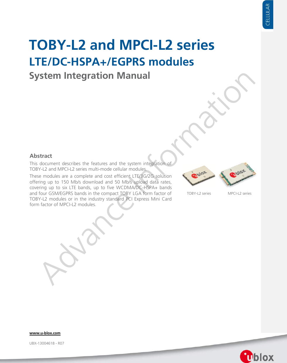     TOBY-L2 and MPCI-L2 series LTE/DC-HSPA+/EGPRS modules System Integration Manual               Abstract This  document  describes  the  features  and  the  system  integration  of TOBY-L2 and MPCI-L2 series multi-mode cellular modules. These modules are a complete and cost efficient LTE/3G/2G solution offering  up  to  150  Mb/s  download  and  50  Mb/s  upload  data  rates, covering  up  to  six  LTE  bands,  up  to  five  WCDMA/DC-HSPA+  bands and four GSM/EGPRS bands in the compact TOBY LGA form factor of TOBY-L2  modules  or  in  the industry  standard  PCI  Express  Mini  Card form factor of MPCI-L2 modules. TOBY-L2 series  www.u-blox.com UBX-13004618 - R07 MPCI-L2 series  