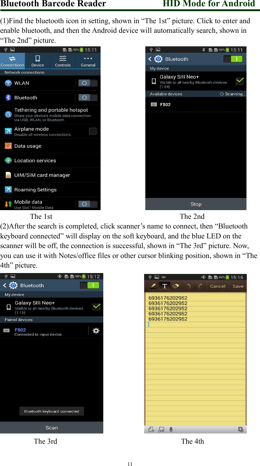 Bluetooth Barcode Reader HID Mode for Android11(1)Find the bluetooth icon in setting, shown in “The 1st” picture. Click to enter andenable bluetooth, and then the Android device will automatically search, shown in“The 2nd” picture.The 1st The 2nd(2)After the search is completed, click scanner’s name to connect, then “Bluetoothkeyboard connected” will display on the soft keyboard, and the blue LED on thescanner will be off, the connection is successful, shown in “The 3rd” picture. Now,you can use it with Notes/office files or other cursor blinking position, shown in “The4th” picture.The 3rd The 4th