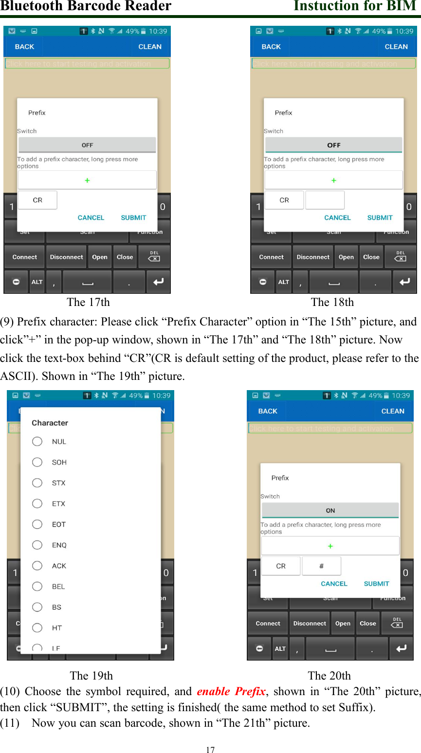 Bluetooth Barcode Reader Instuction for BIM17The 17th The 18th(9) Prefix character: Please click “Prefix Character” option in “The 15th” picture, andclick”+” in the pop-up window, shown in “The 17th” and “The 18th” picture. Nowclick the text-box behind “CR”(CR is default setting of the product, please refer to theASCII). Shown in “The 19th” picture.The 19th The 20th(10) Choose the symbol required, and enable Prefix, shown in “The 20th” picture,then click “SUBMIT”, the setting is finished( the same method to set Suffix).(11) Now you can scan barcode, shown in “The 21th” picture.