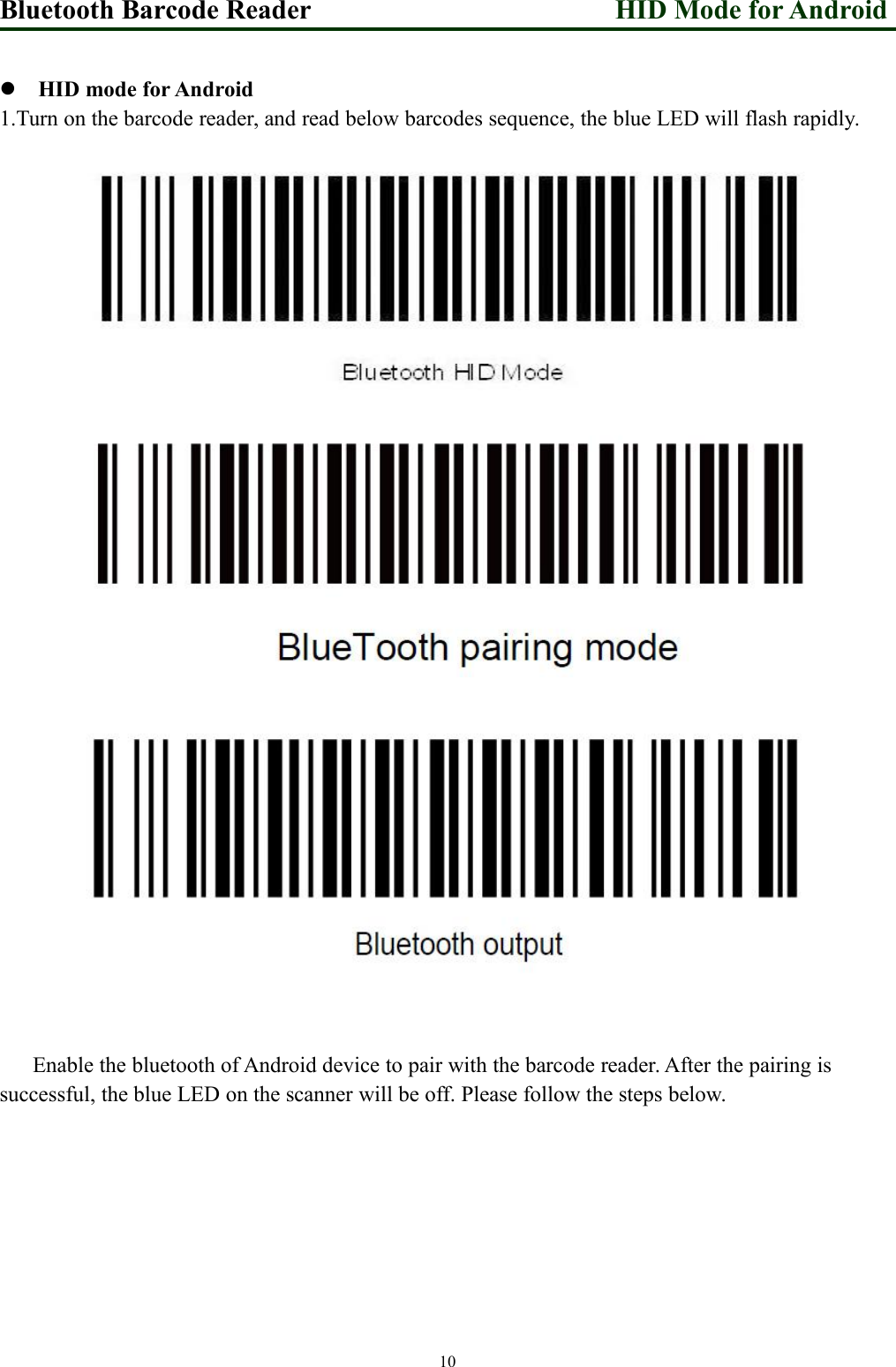 Bluetooth Barcode Reader HID Mode for Android10HID mode for Android1.Turn on the barcode reader, and read below barcodes sequence, the blue LED will flash rapidly.Enable the bluetooth of Android device to pair with the barcode reader. After the pairing issuccessful, the blue LED on the scanner will be off. Please follow the steps below.