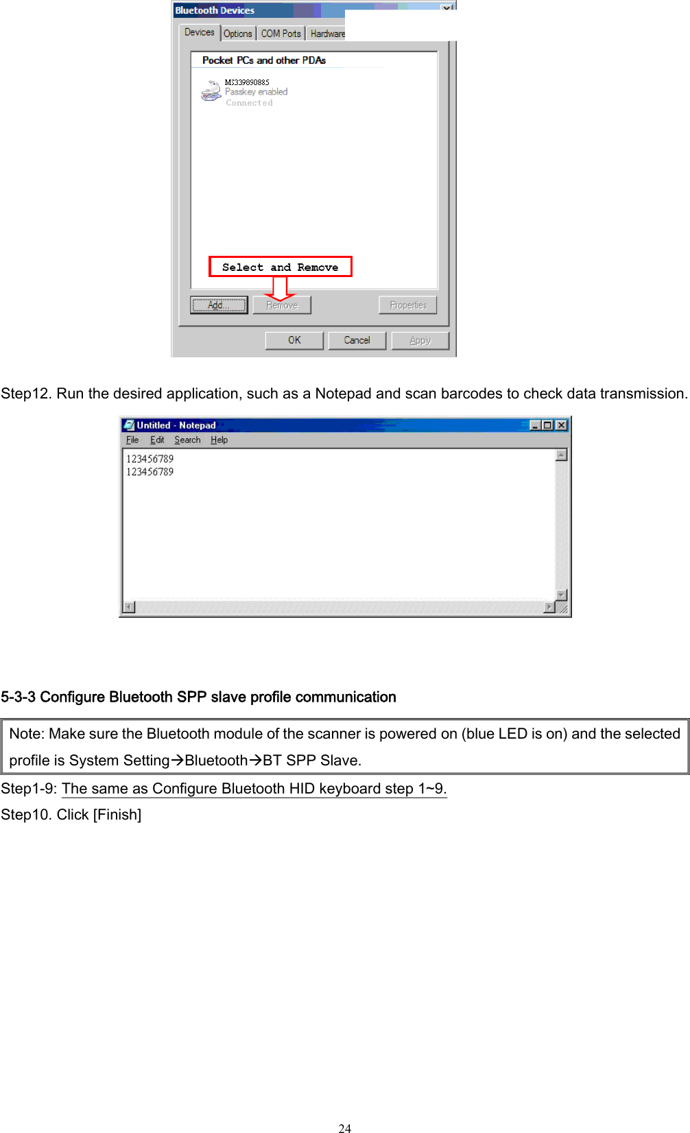  24  Step12. Run the desired application, such as a Notepad and scan barcodes to check data transmission.   5-3-3 Configure Bluetooth SPP slave profile communication Note: Make sure the Bluetooth module of the scanner is powered on (blue LED is on) and the selected profile is System SettingÆBluetoothÆBT SPP Slave. Step1-9: The same as Configure Bluetooth HID keyboard step 1~9. Step10. Click [Finish]                                                                                             