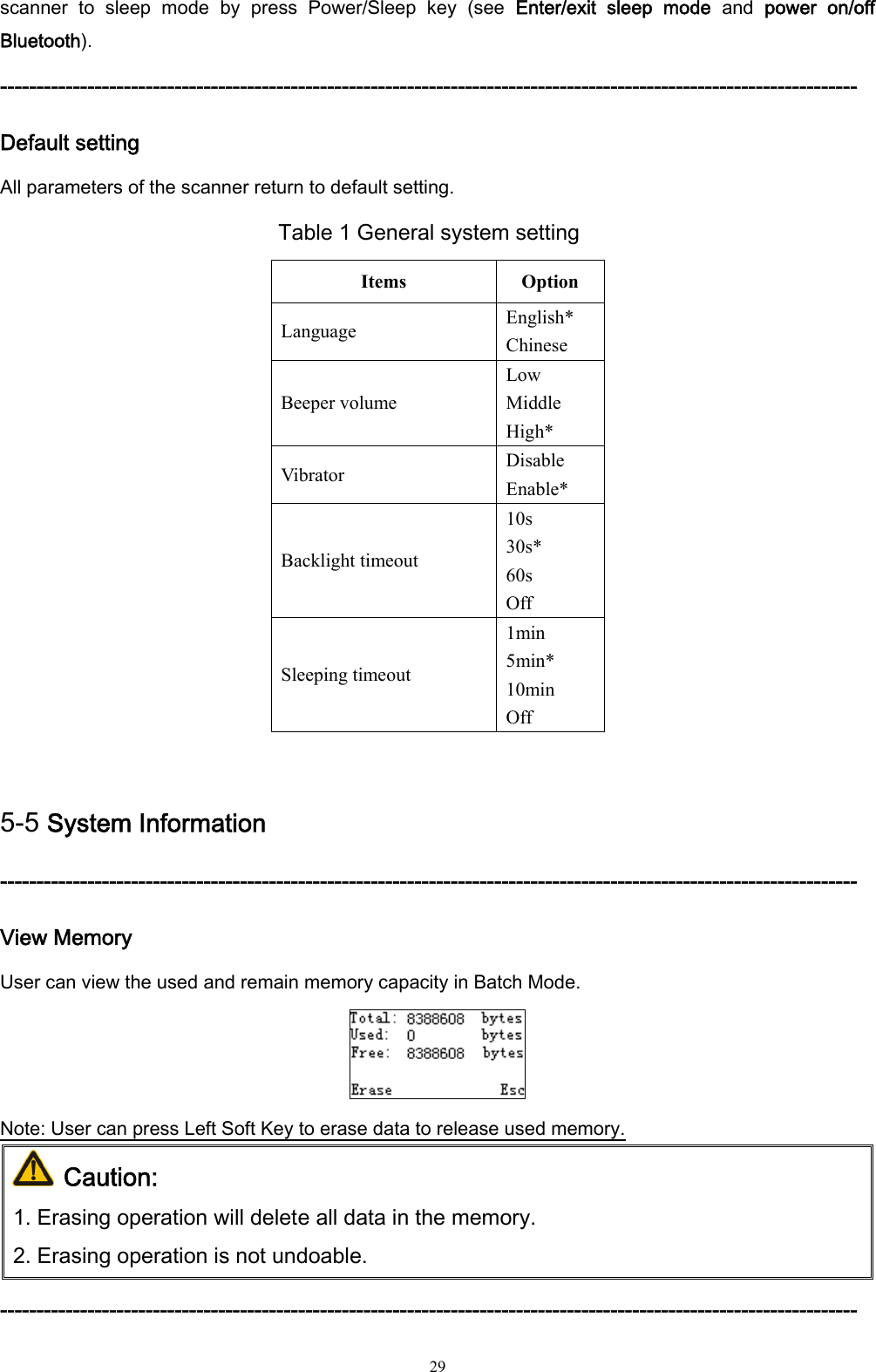  29 scanner  to  sleep  mode  by  press  Power/Sleep  key  (see  Enter/exit  sleep  mode  and  power  on/off Bluetooth). ----------------------------------------------------------------------------------------------------------------------   Default setting All parameters of the scanner return to default setting. Table 1 General system setting Items Option Language  English* Chinese Beeper volume Low Middle High* Vibrator  Disable Enable* Backlight timeout 10s 30s* 60s Off Sleeping timeout 1min 5min* 10min Off  5-5 System Information ----------------------------------------------------------------------------------------------------------------------   View Memory User can view the used and remain memory capacity in Batch Mode.  Note: User can press Left Soft Key to erase data to release used memory.  Caution:  1. Erasing operation will delete all data in the memory.   2. Erasing operation is not undoable.  ----------------------------------------------------------------------------------------------------------------------   