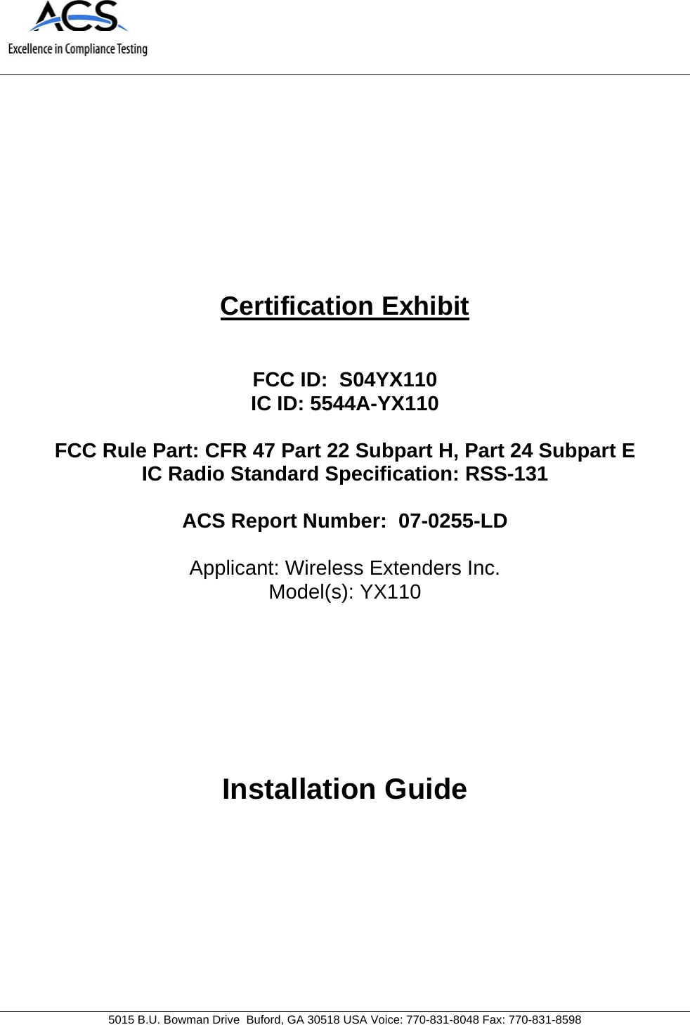                               5015 B.U. Bowman Drive  Buford, GA 30518 USA Voice: 770-831-8048 Fax: 770-831-8598         Certification Exhibit   FCC ID:  S04YX110 IC ID: 5544A-YX110  FCC Rule Part: CFR 47 Part 22 Subpart H, Part 24 Subpart E IC Radio Standard Specification: RSS-131  ACS Report Number:  07-0255-LD   Applicant: Wireless Extenders Inc. Model(s): YX110      Installation Guide       