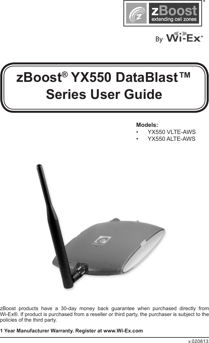 zBoost® YX550 DataBlast™ Series User GuidezBoost  products  have  a  30-day  money  back  guarantee  when  purchased  directly  from  Wi-Ex®. If product is purchased from a reseller or third party, the purchaser is subject to the policies of the third party. 1 Year Manufacturer Warranty. Register at www.Wi-Ex.comv.020813Models:•  YX550 VLTE-AWS•  YX550 ALTE-AWS