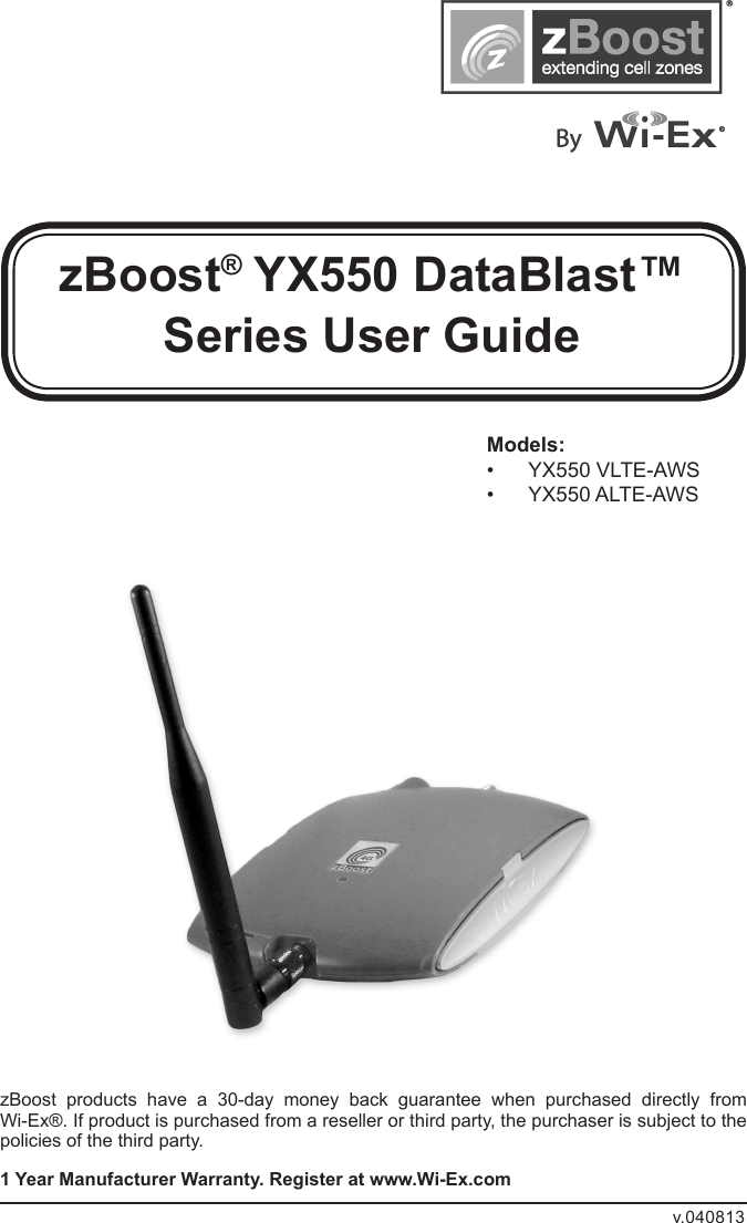 zBoost® YX550 DataBlast™ Series User GuidezBoost  products  have  a  30-day  money  back  guarantee  when  purchased  directly  from  Wi-Ex®. If product is purchased from a reseller or third party, the purchaser is subject to the policies of the third party. 1 Year Manufacturer Warranty. Register at www.Wi-Ex.comv.040813Models:•  YX550 VLTE-AWS•  YX550 ALTE-AWS