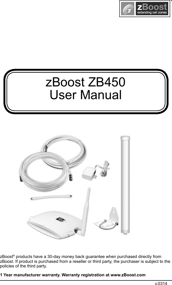 zBoost ZB450 User ManualzBoost® products have a 30-day money back guarantee when purchased directly from zBoost. If product is purchased from a reseller or third party, the purchaser is subject to the policies of the third party. 1 Year manufacturer warranty. Warranty registration at www.zBoost.comv.0314