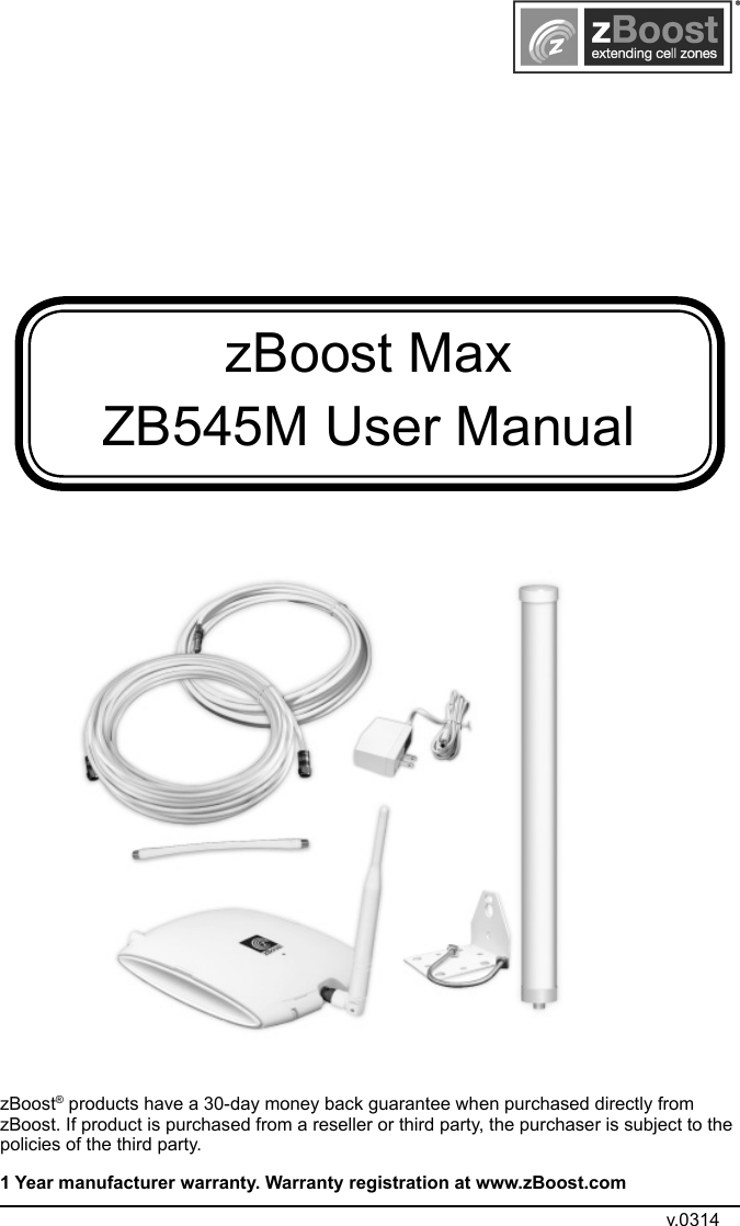 zBoost MaxZB545M User ManualzBoost® products have a 30-day money back guarantee when purchased directly from zBoost. If product is purchased from a reseller or third party, the purchaser is subject to the policies of the third party. 1 Year manufacturer warranty. Warranty registration at www.zBoost.comv.0314