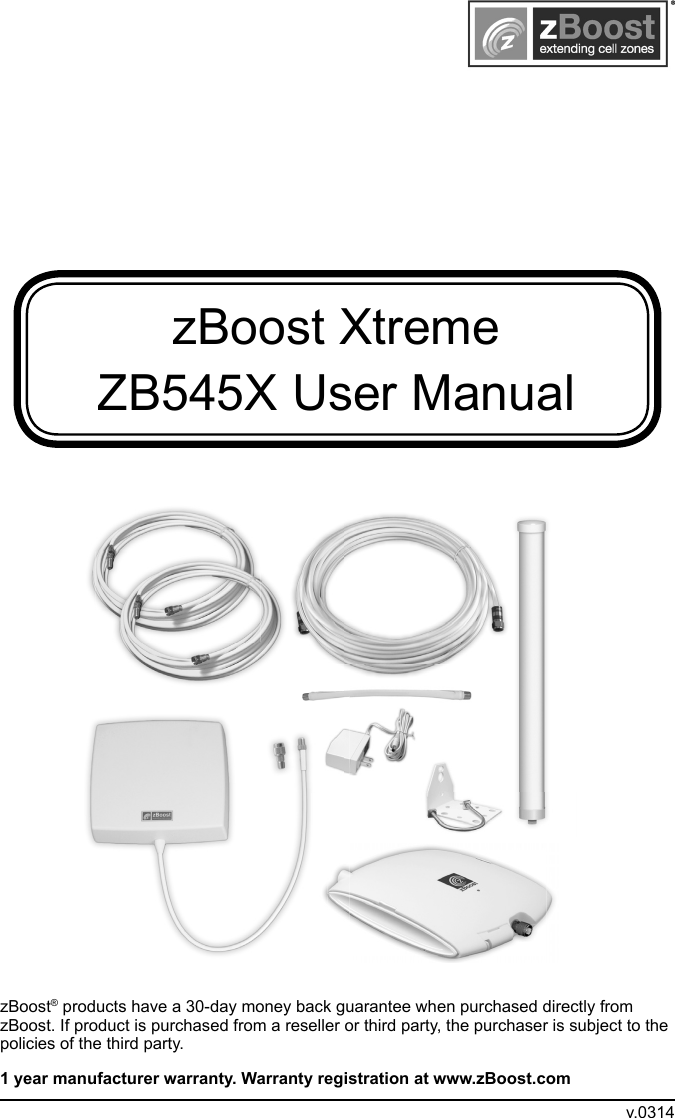 zBoost Xtreme ZB545X User ManualzBoost® products have a 30-day money back guarantee when purchased directly from zBoost. If product is purchased from a reseller or third party, the purchaser is subject to the policies of the third party. 1 year manufacturer warranty. Warranty registration at www.zBoost.comv.0314