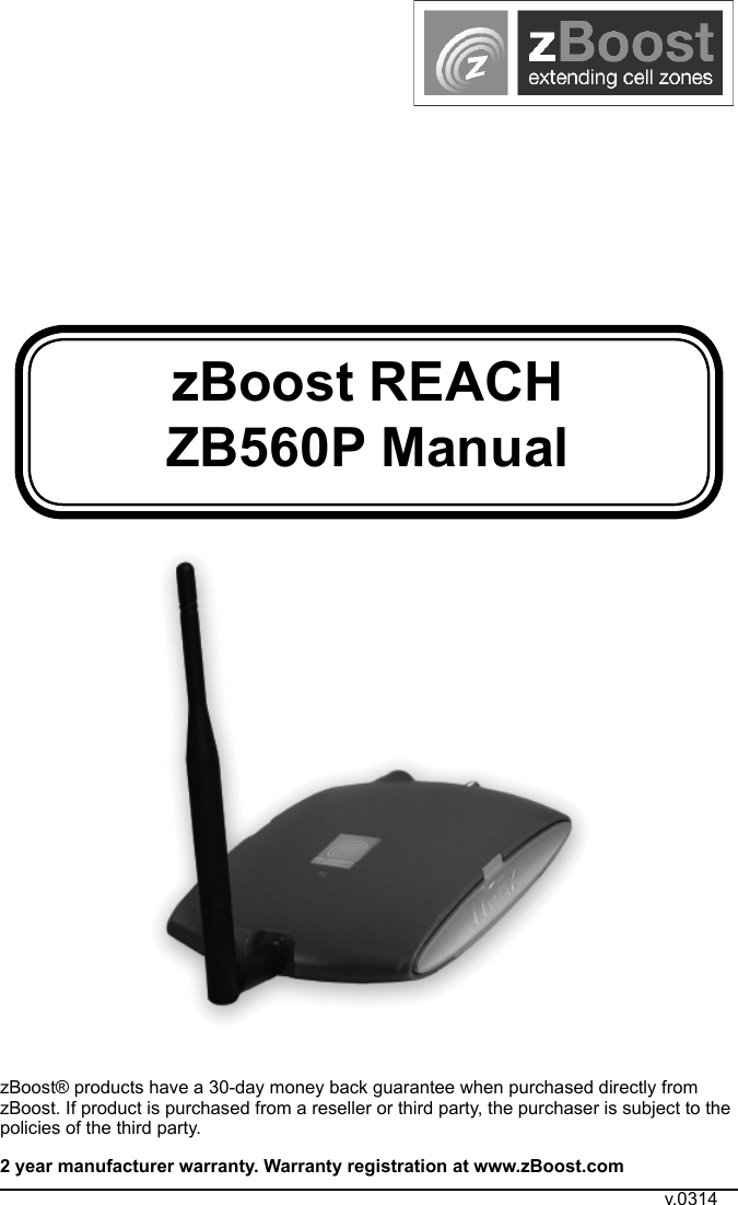 zBoost REACH ZB560P ManualzBoost® products have a 30-day money back guarantee when purchased directly from zBoost. If product is purchased from a reseller or third party, the purchaser is subject to the policies of the third party. 2 year manufacturer warranty. Warranty registration at www.zBoost.comv.0314