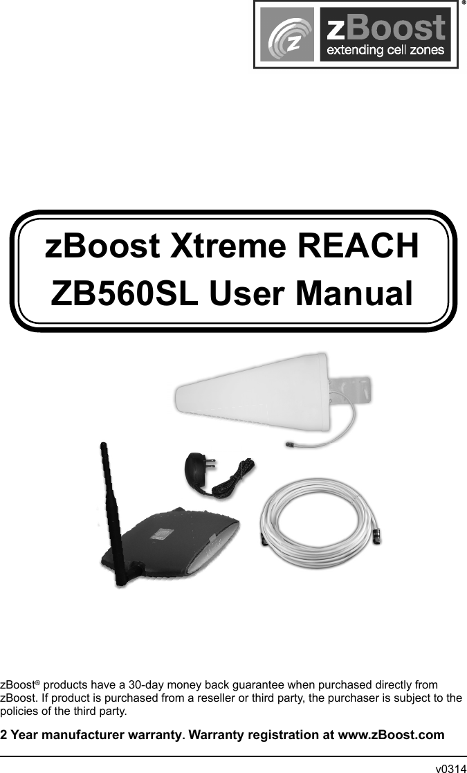 zBoost Xtreme REACH ZB560SL User ManualzBoost® products have a 30-day money back guarantee when purchased directly from zBoost. If product is purchased from a reseller or third party, the purchaser is subject to the policies of the third party. 2 Year manufacturer warranty. Warranty registration at www.zBoost.com             v0314