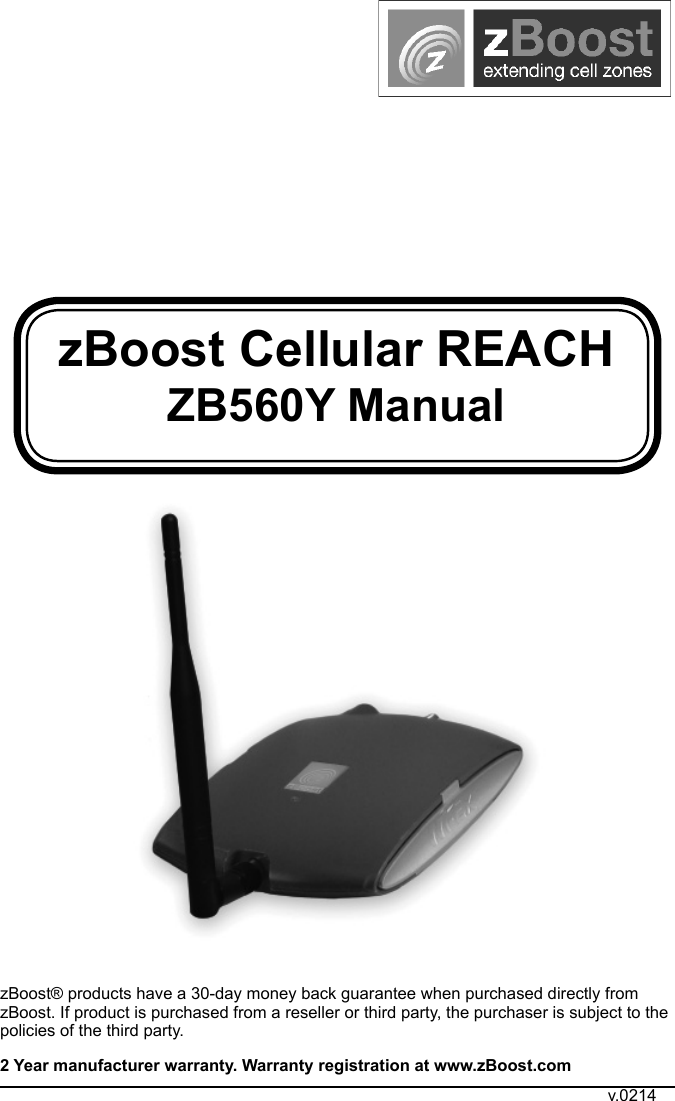 zBoost Cellular REACH ZB560Y ManualzBoost® products have a 30-day money back guarantee when purchased directly from zBoost. If product is purchased from a reseller or third party, the purchaser is subject to the policies of the third party. 2 Year manufacturer warranty. Warranty registration at www.zBoost.comv.0214