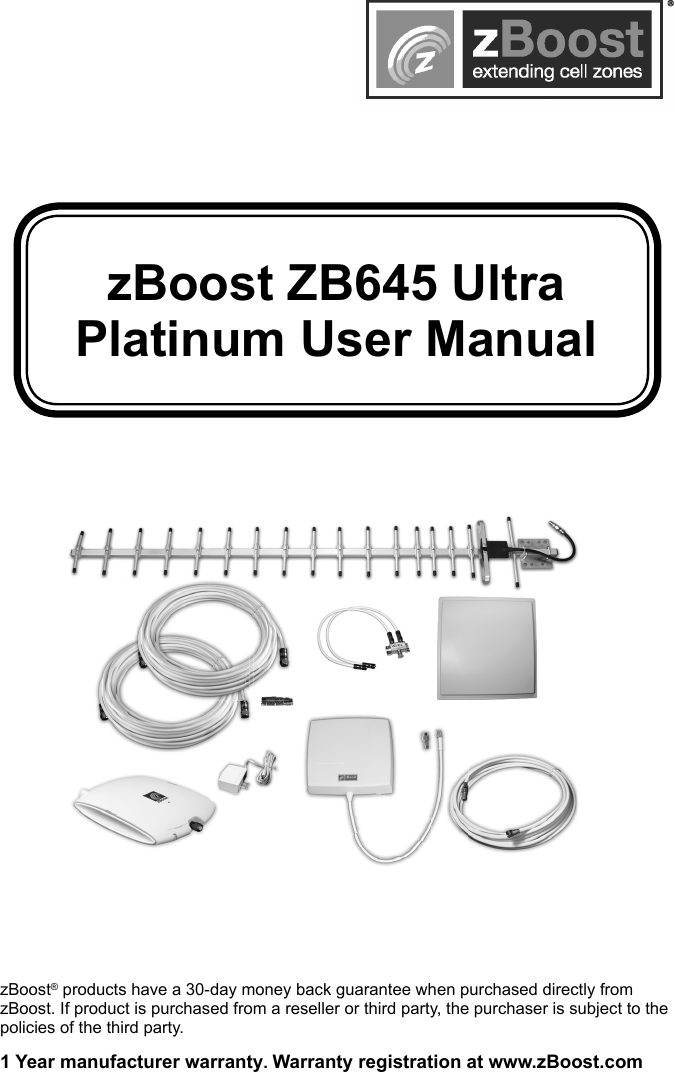 zBoost ZB645 Ultra Platinum User ManualzBoost® products have a 30-day money back guarantee when purchased directly from zBoost. If product is purchased from a reseller or third party, the purchaser is subject to the policies of the third party. 1 Year manufacturer warranty. Warranty registration at www.zBoost.com
