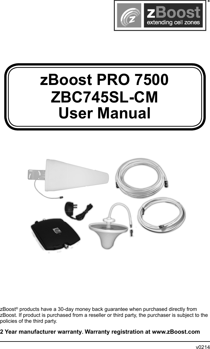 zBoost PRO 7500 ZBC745SL-CMUser ManualzBoost® products have a 30-day money back guarantee when purchased directly from zBoost. If product is purchased from a reseller or third party, the purchaser is subject to the policies of the third party. 2 Year manufacturer warranty. Warranty registration at www.zBoost.com                v0214