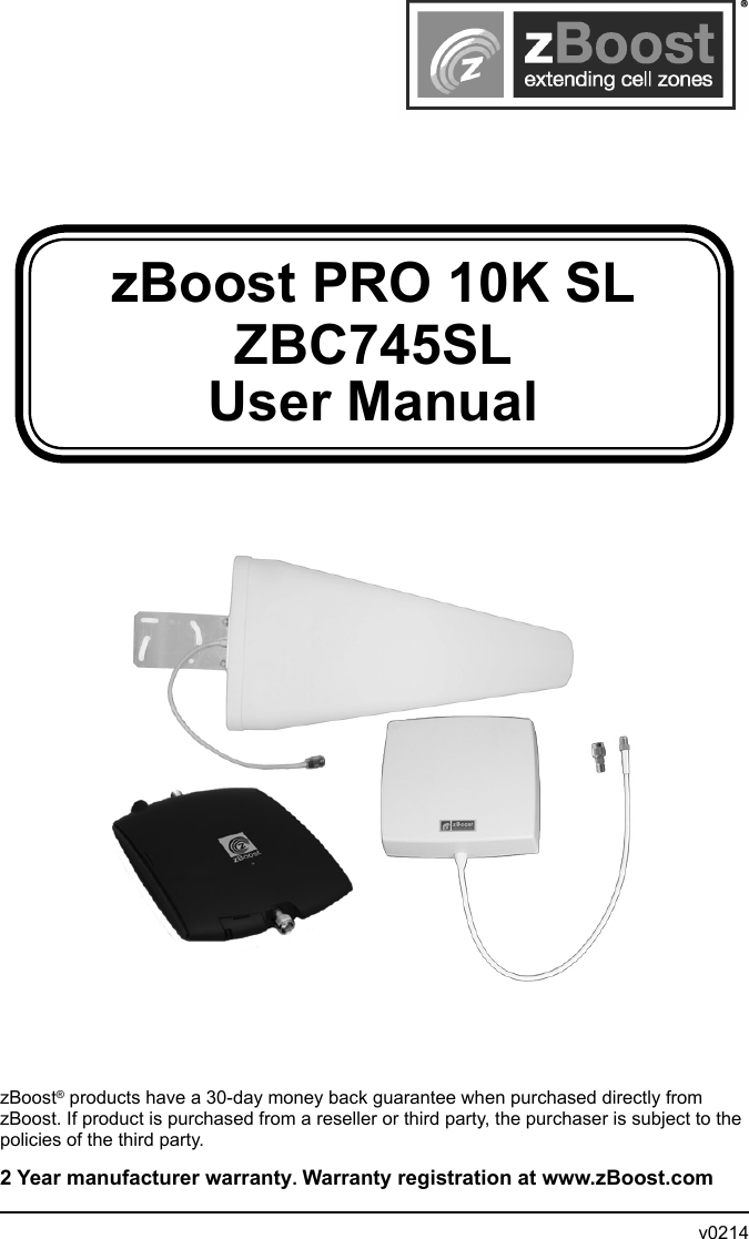 zBoost PRO 10K SL  ZBC745SLUser ManualzBoost® products have a 30-day money back guarantee when purchased directly from zBoost. If product is purchased from a reseller or third party, the purchaser is subject to the policies of the third party. 2 Year manufacturer warranty. Warranty registration at www.zBoost.com                v0214