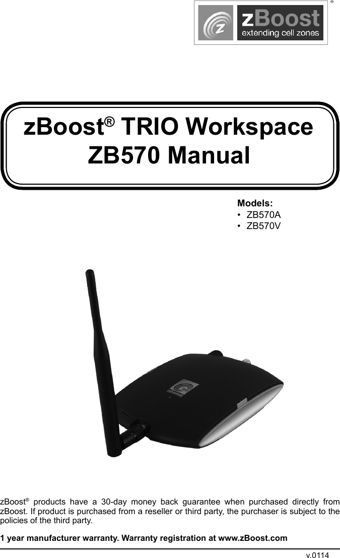 zBoost® TRIO Workspace ZB570 ManualzBoost® products have a 30-day money back guarantee when purchased directly from zBoost. If product is purchased from a reseller or third party, the purchaser is subject to the policies of the third party. 1 year manufacturer warranty. Warranty registration at www.zBoost.comv.0114Models:• ZB570A• ZB570V