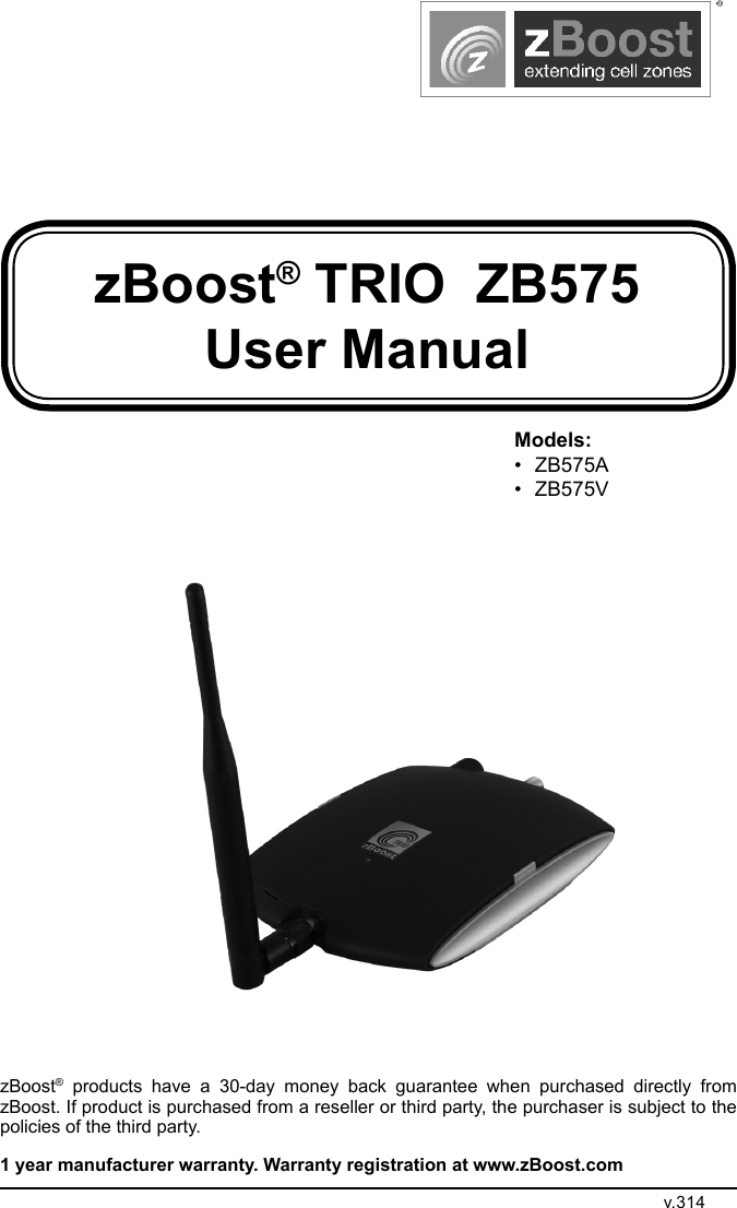 zBoost® TRIO  ZB575 User ManualzBoost® products have a 30-day money back guarantee when purchased directly from zBoost. If product is purchased from a reseller or third party, the purchaser is subject to the policies of the third party. 1 year manufacturer warranty. Warranty registration at www.zBoost.comv.314Models:• ZB575A• ZB575V