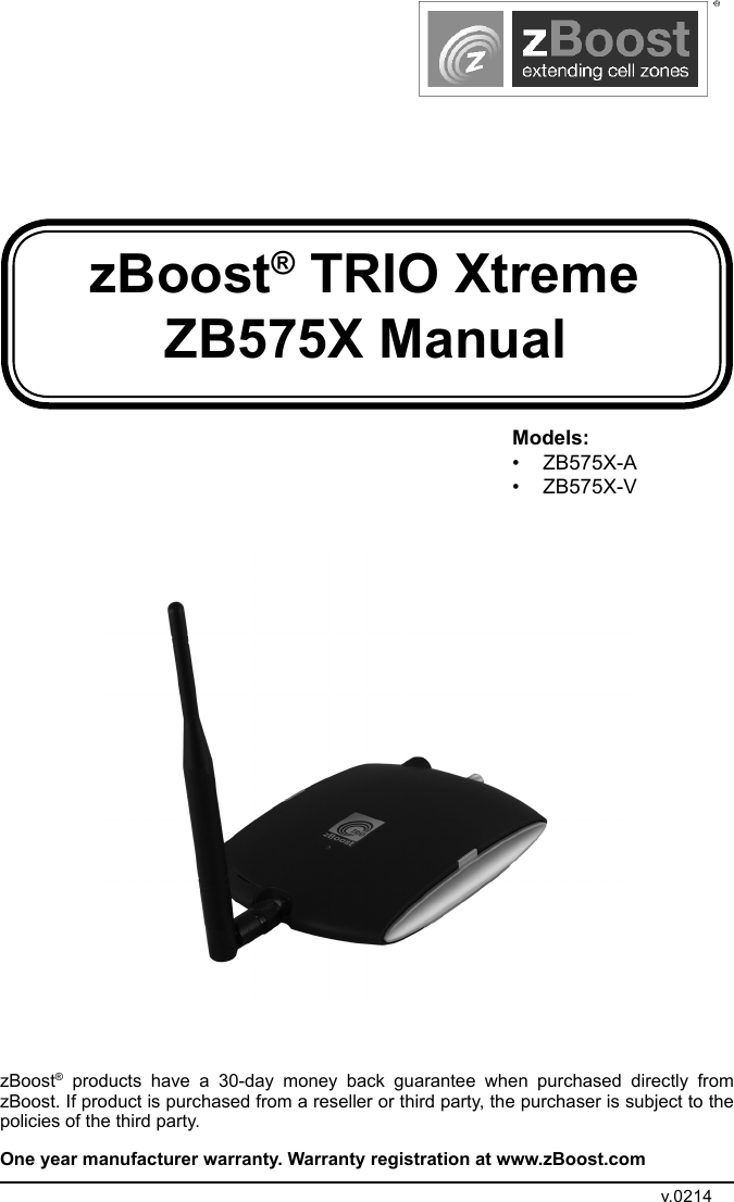 zBoost® TRIO Xtreme ZB575X ManualzBoost® products have a 30-day money back guarantee when purchased directly from zBoost. If product is purchased from a reseller or third party, the purchaser is subject to the policies of the third party. One year manufacturer warranty. Warranty registration at www.zBoost.comv.0214Models:• ZB575X-A• ZB575X-V