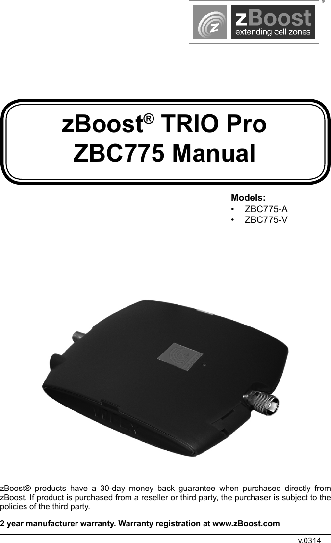 zBoost® TRIO Pro ZBC775 ManualzBoost® products have a 30-day money back guarantee when purchased directly from zBoost. If product is purchased from a reseller or third party, the purchaser is subject to the policies of the third party. 2 year manufacturer warranty. Warranty registration at www.zBoost.comv.0314Models:• ZBC775-A• ZBC775-V